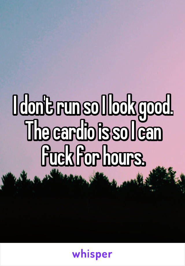 I don't run so I look good. The cardio is so I can fuck for hours.