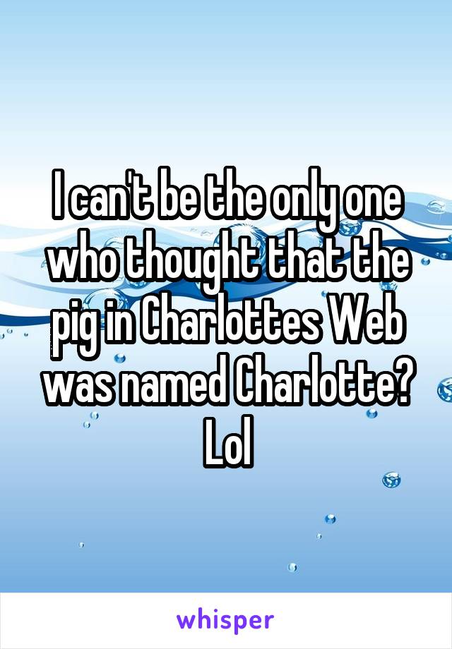 I can't be the only one who thought that the pig in Charlottes Web was named Charlotte? Lol