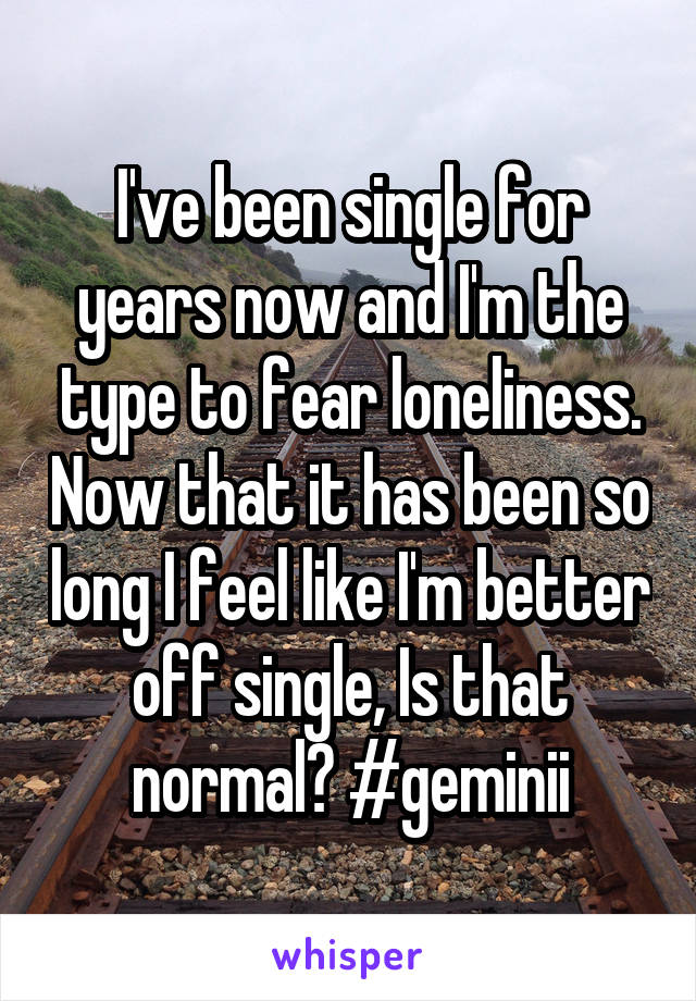 I've been single for years now and I'm the type to fear loneliness. Now that it has been so long I feel like I'm better off single, Is that normal? #geminii