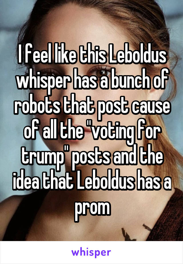 I feel like this Leboldus whisper has a bunch of robots that post cause of all the "voting for trump" posts and the idea that Leboldus has a prom