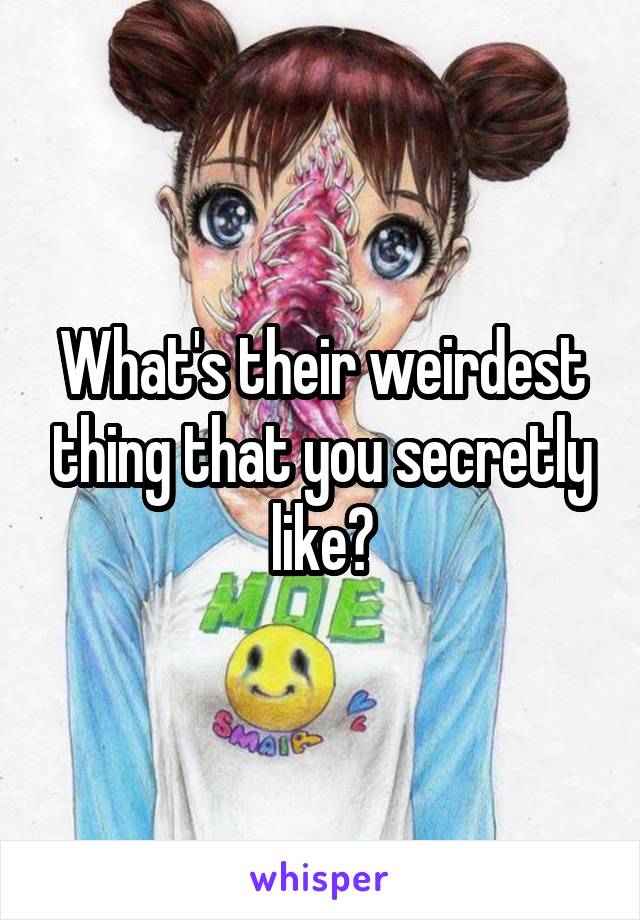 What's their weirdest thing that you secretly like?