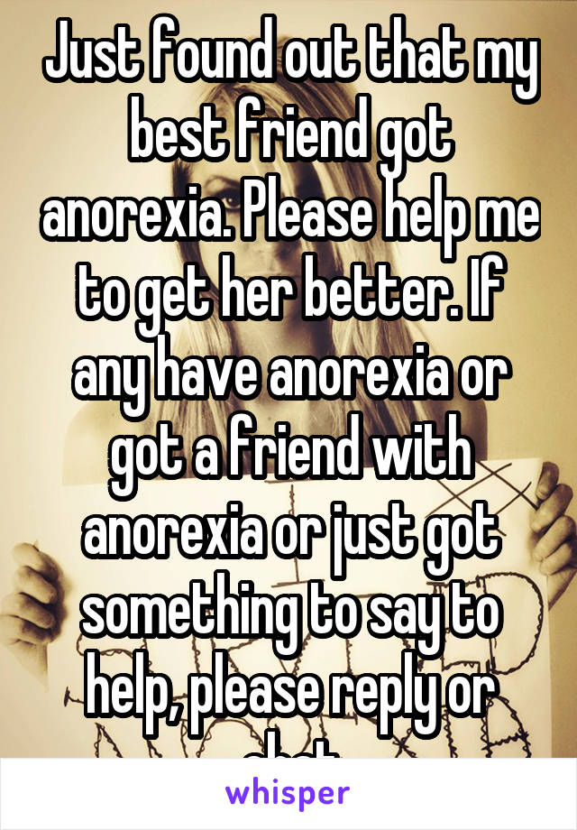 Just found out that my best friend got anorexia. Please help me to get her better. If any have anorexia or got a friend with anorexia or just got something to say to help, please reply or chat