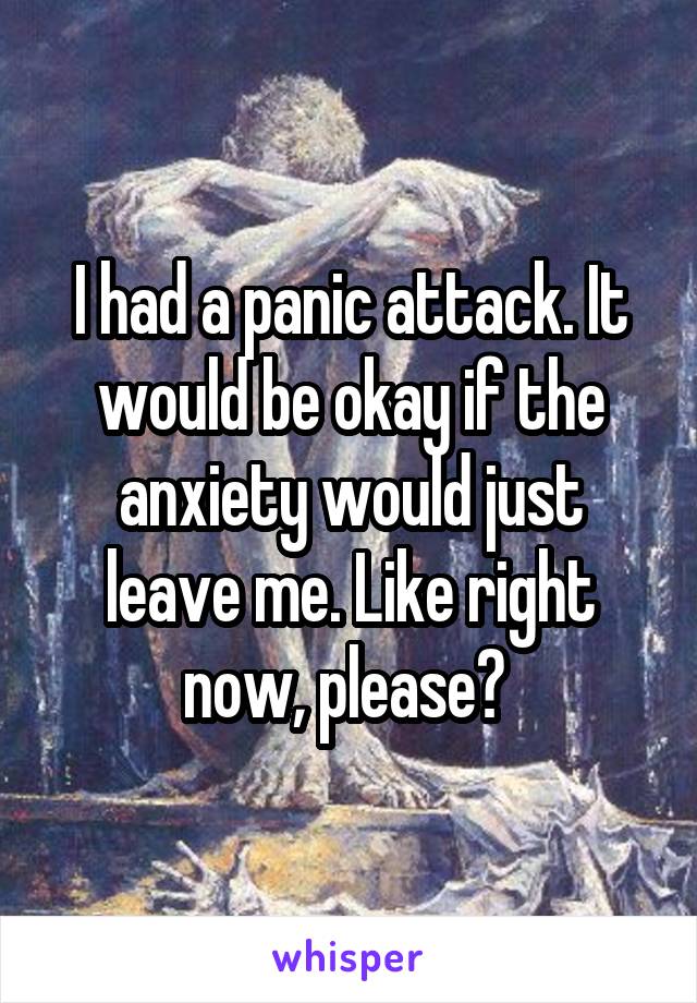 I had a panic attack. It would be okay if the anxiety would just leave me. Like right now, please? 