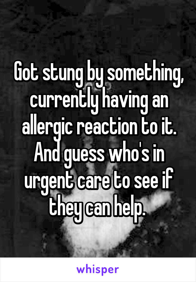 Got stung by something, currently having an allergic reaction to it. And guess who's in urgent care to see if they can help. 