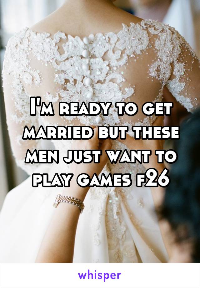 I'm ready to get married but these men just want to play games f26