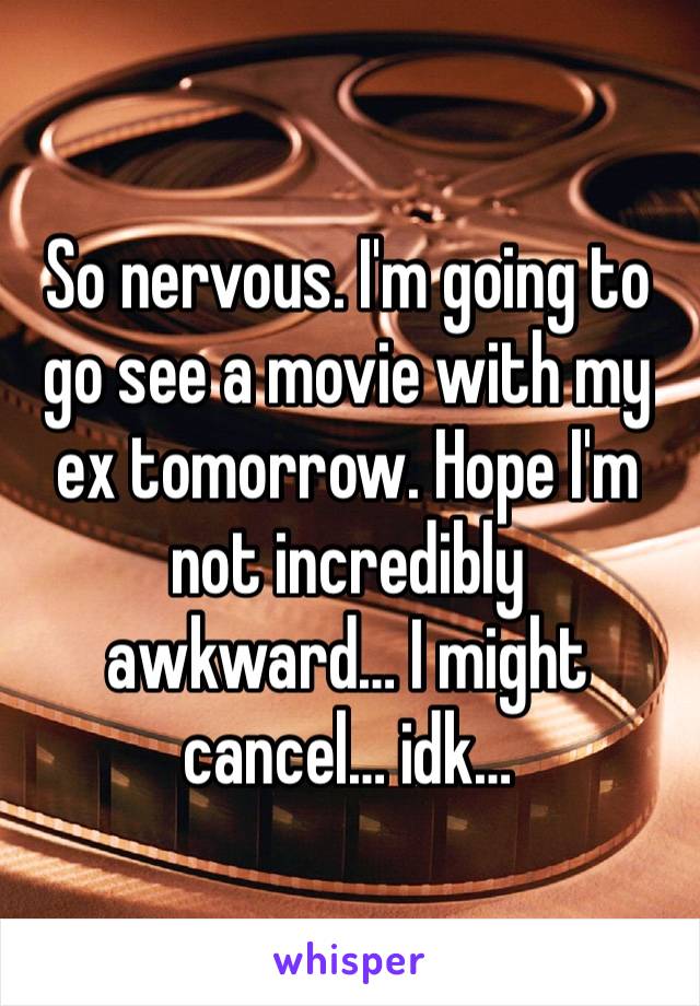 So nervous. I'm going to go see a movie with my ex tomorrow. Hope I'm not incredibly awkward… I might cancel… idk…