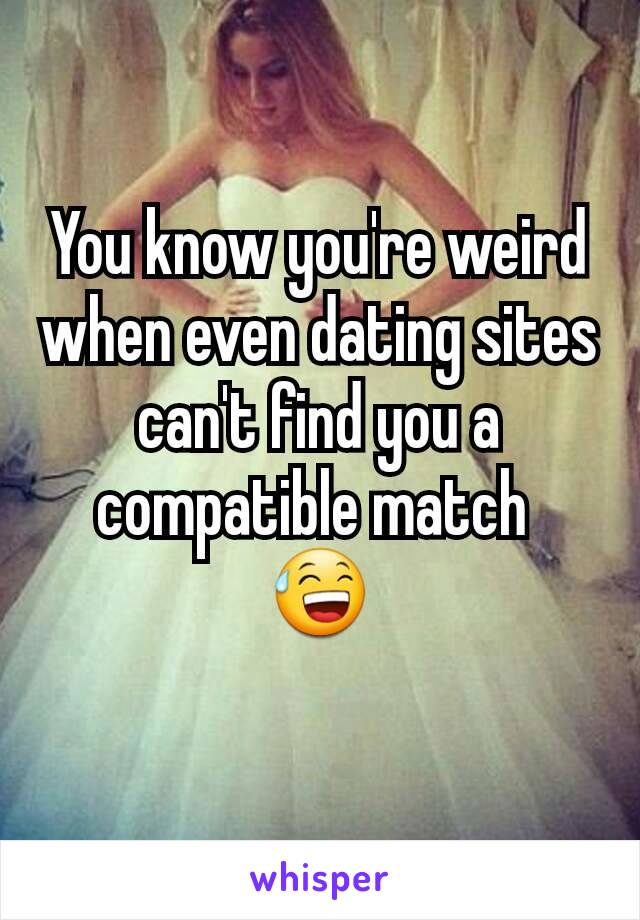 You know you're weird when even dating sites can't find you a compatible match 
😅
