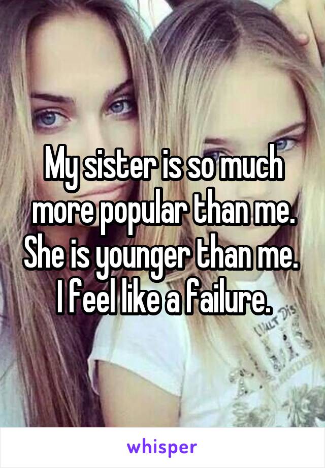 My sister is so much more popular than me. She is younger than me. 
I feel like a failure.