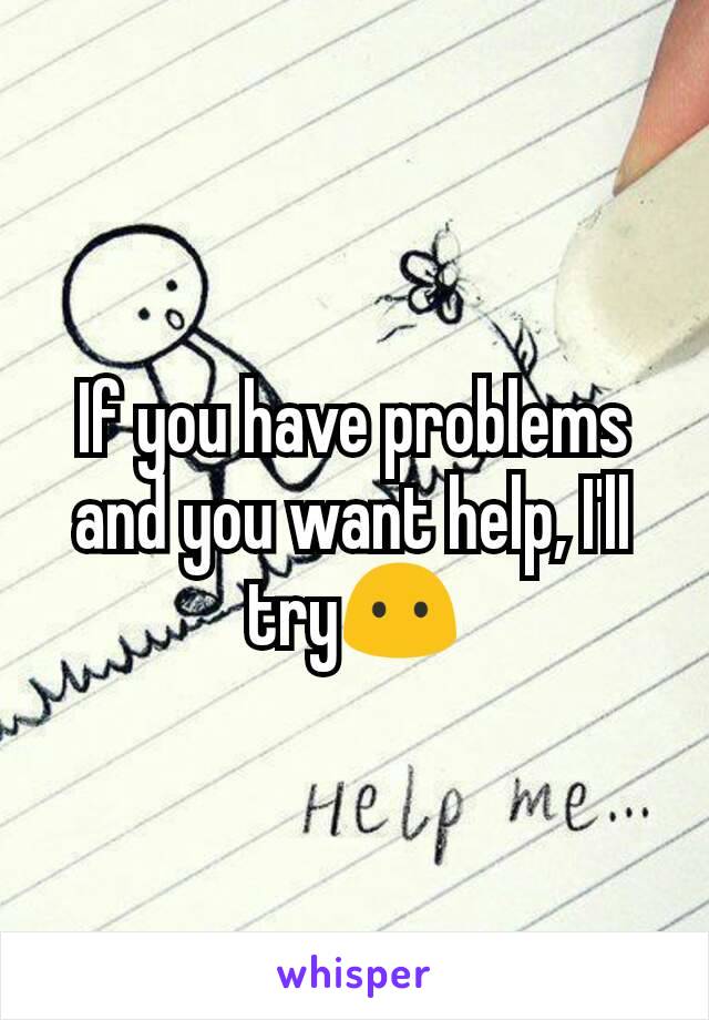If you have problems and you want help, I'll try😶
