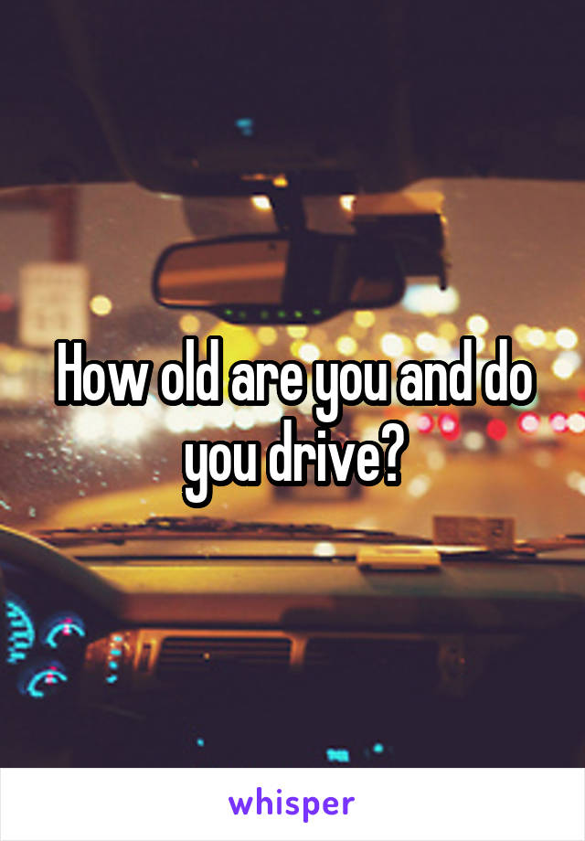 How old are you and do you drive?