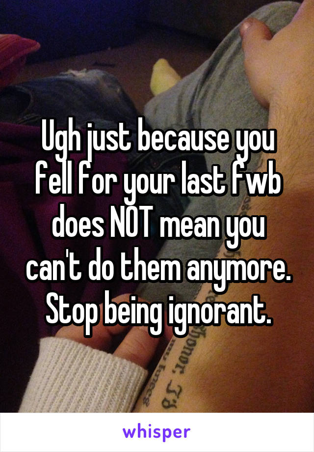Ugh just because you fell for your last fwb does NOT mean you can't do them anymore. Stop being ignorant.