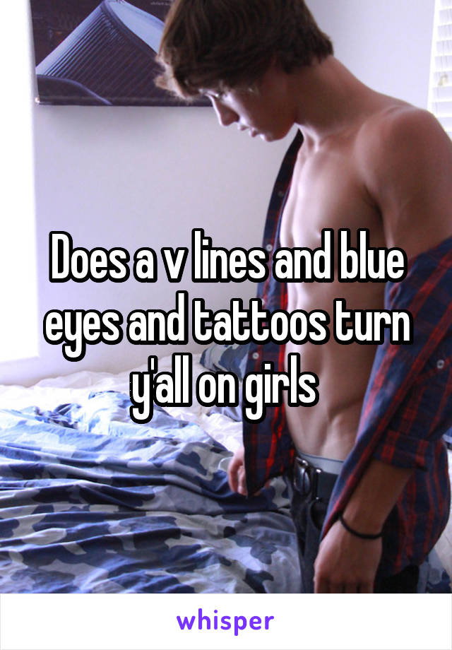Does a v lines and blue eyes and tattoos turn y'all on girls 