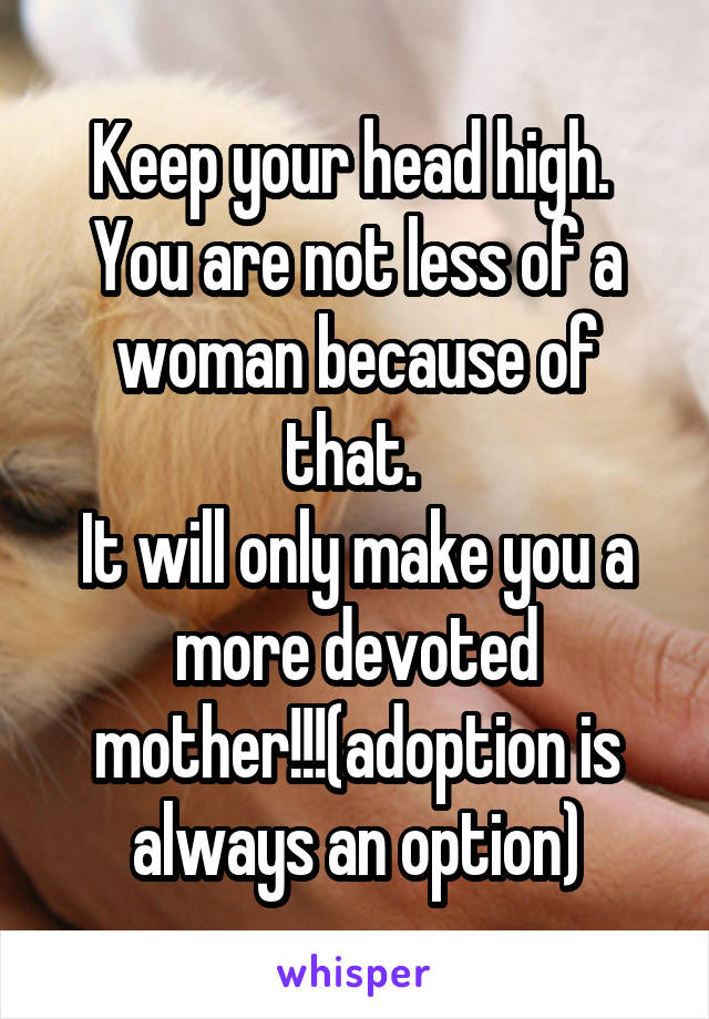 Keep your head high. 
You are not less of a woman because of that. 
It will only make you a more devoted mother!!!(adoption is always an option)