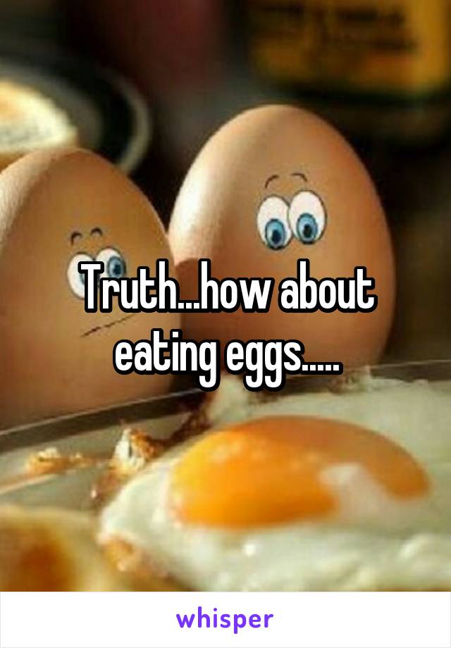 Truth...how about eating eggs.....