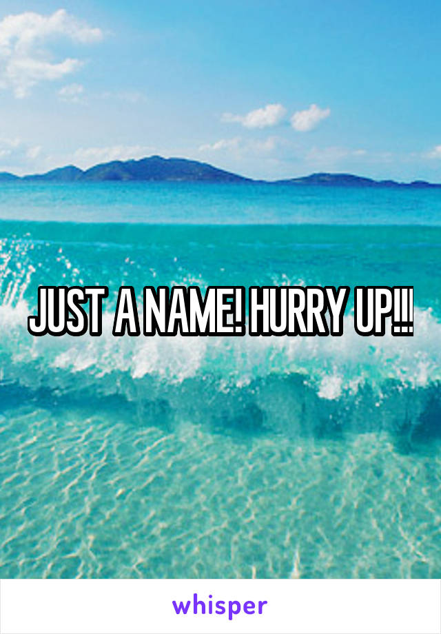 JUST A NAME! HURRY UP!!!