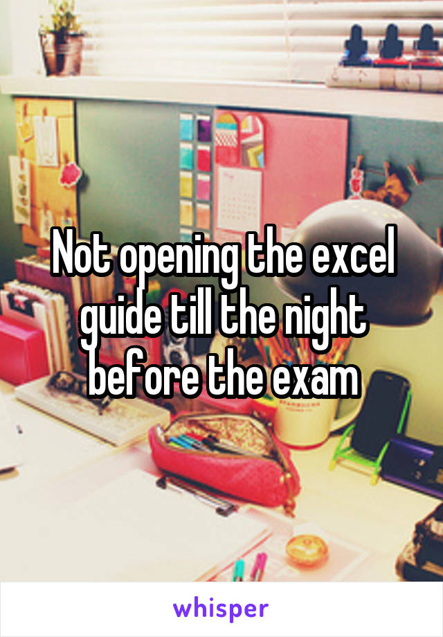 Not opening the excel guide till the night before the exam
