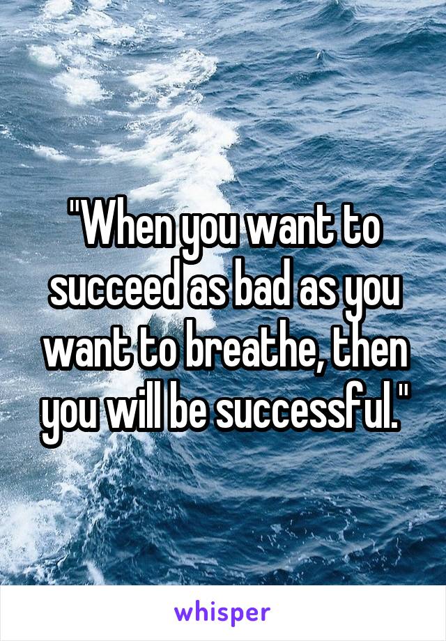 "When you want to succeed as bad as you want to breathe, then you will be successful."