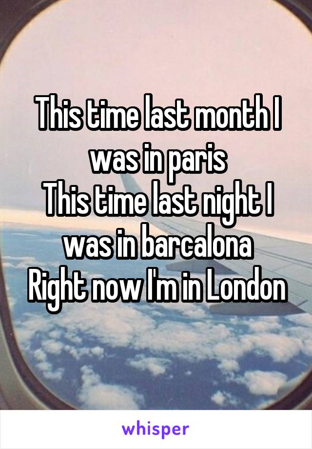 This time last month I was in paris
This time last night I was in barcalona
Right now I'm in London 