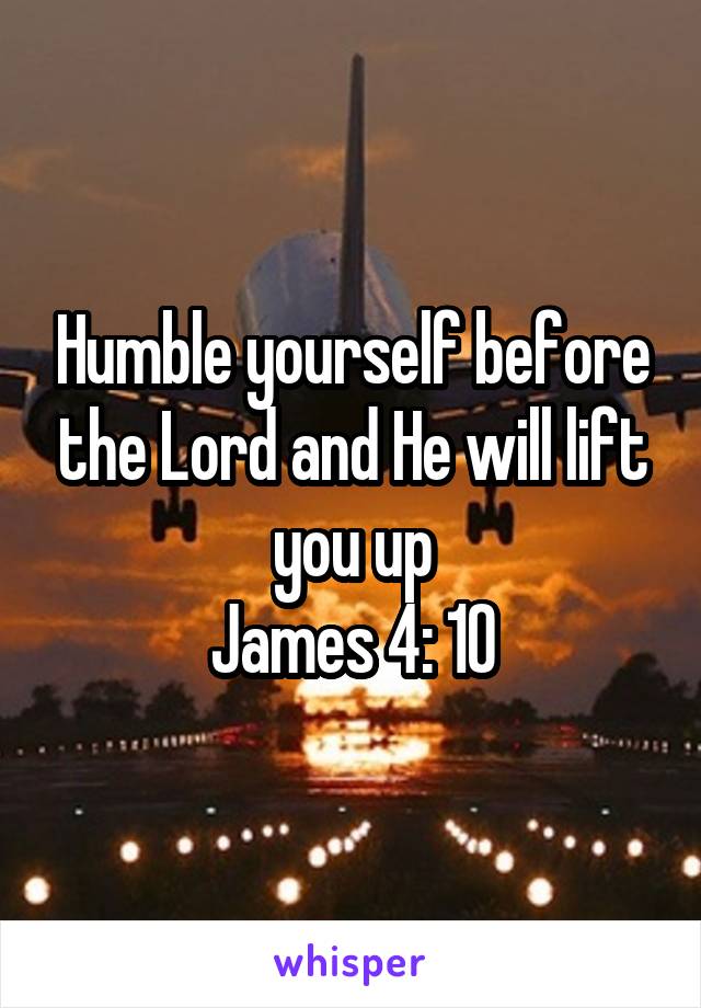 Humble yourself before the Lord and He will lift you up
James 4: 10