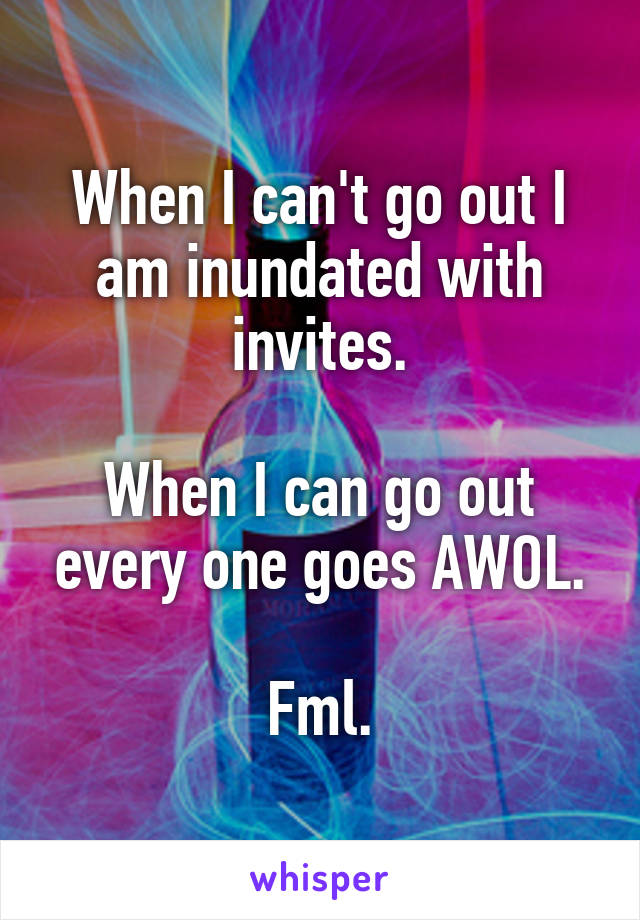 When I can't go out I am inundated with invites.

When I can go out every one goes AWOL.

Fml.