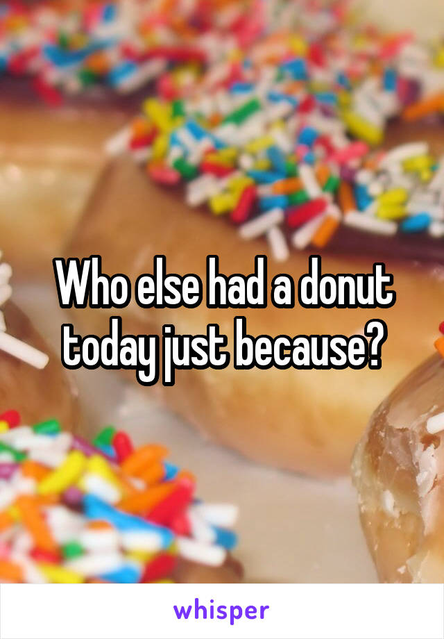 Who else had a donut today just because?