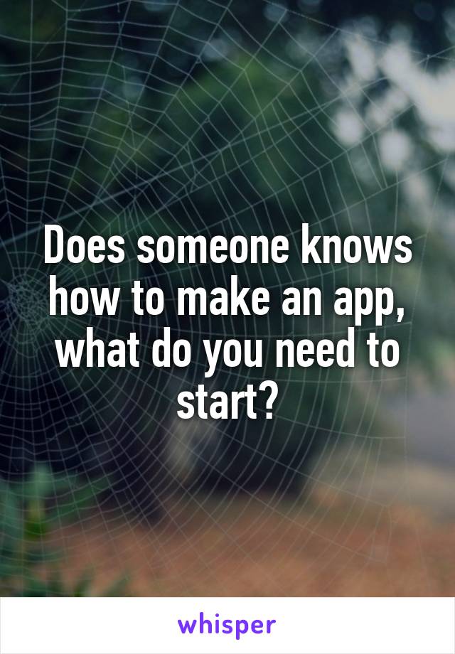 Does someone knows how to make an app, what do you need to start?
