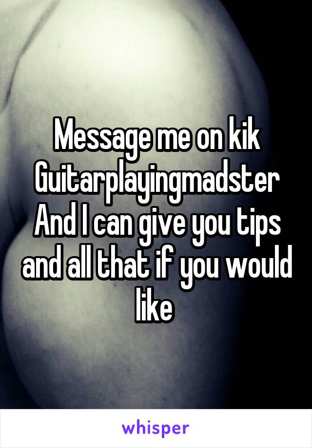 Message me on kik
Guitarplayingmadster
And I can give you tips and all that if you would like 