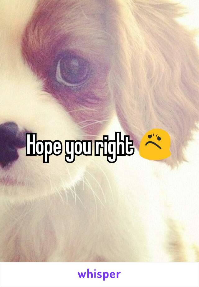 Hope you right 😟