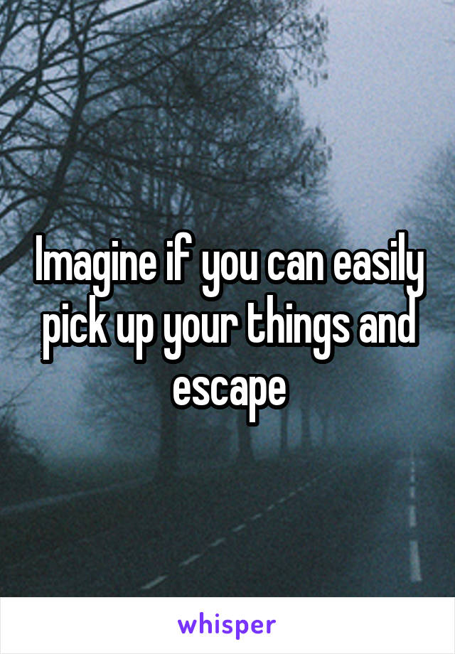 Imagine if you can easily pick up your things and escape