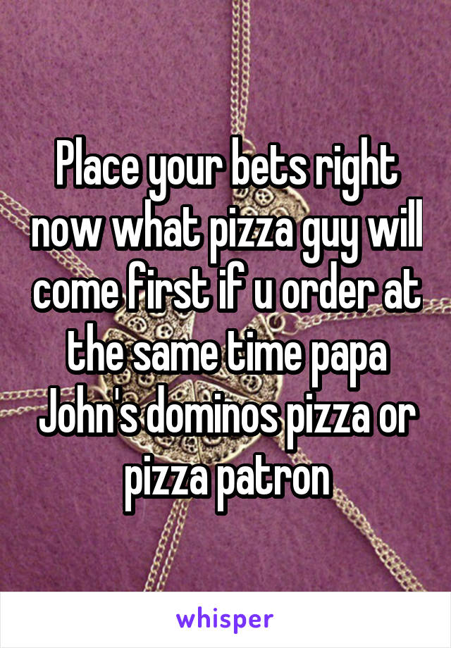 Place your bets right now what pizza guy will come first if u order at the same time papa John's dominos pizza or pizza patron