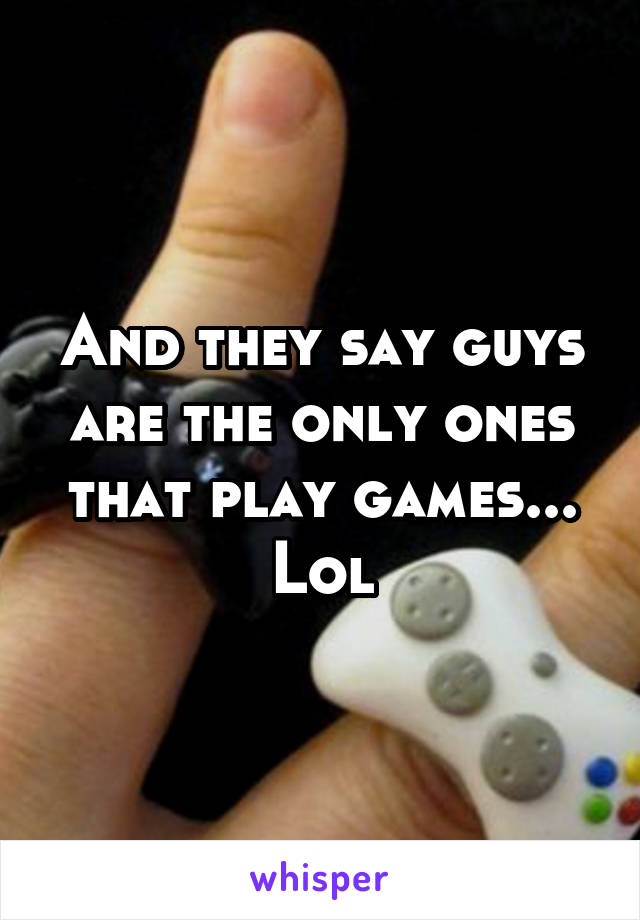 And they say guys are the only ones that play games... Lol