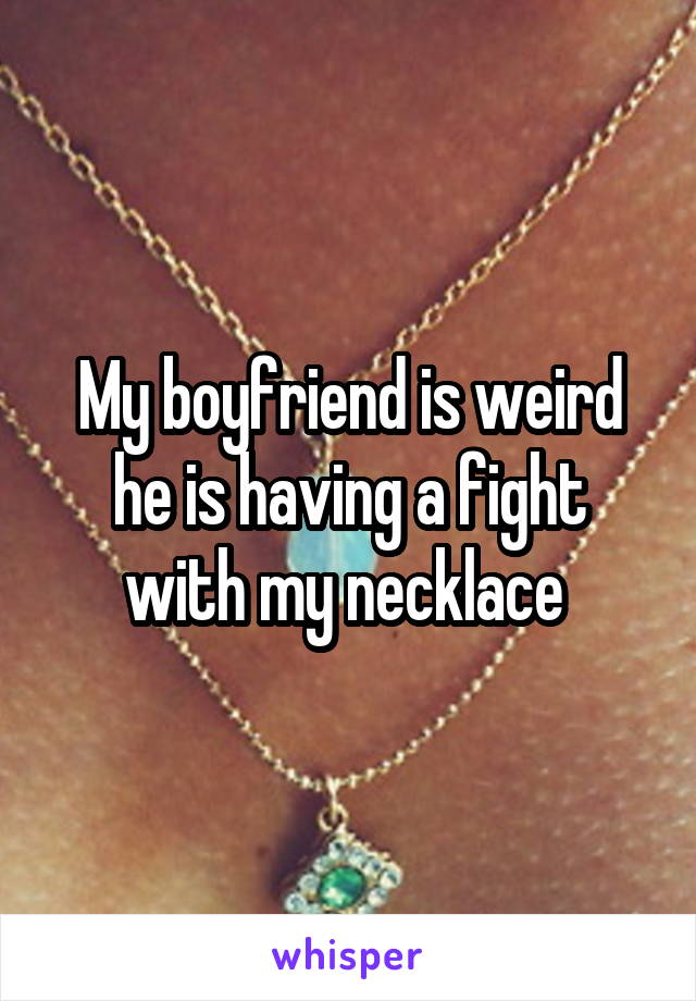 My boyfriend is weird he is having a fight with my necklace 