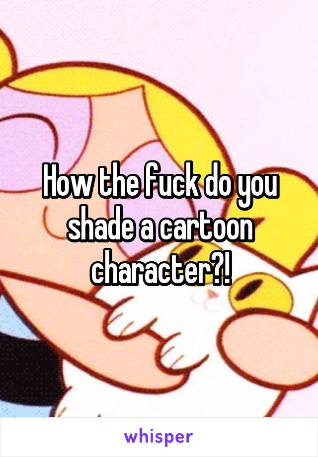 How the fuck do you shade a cartoon character?!