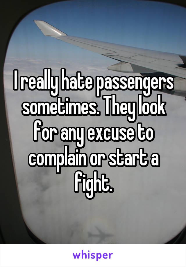 I really hate passengers sometimes. They look for any excuse to complain or start a fight.