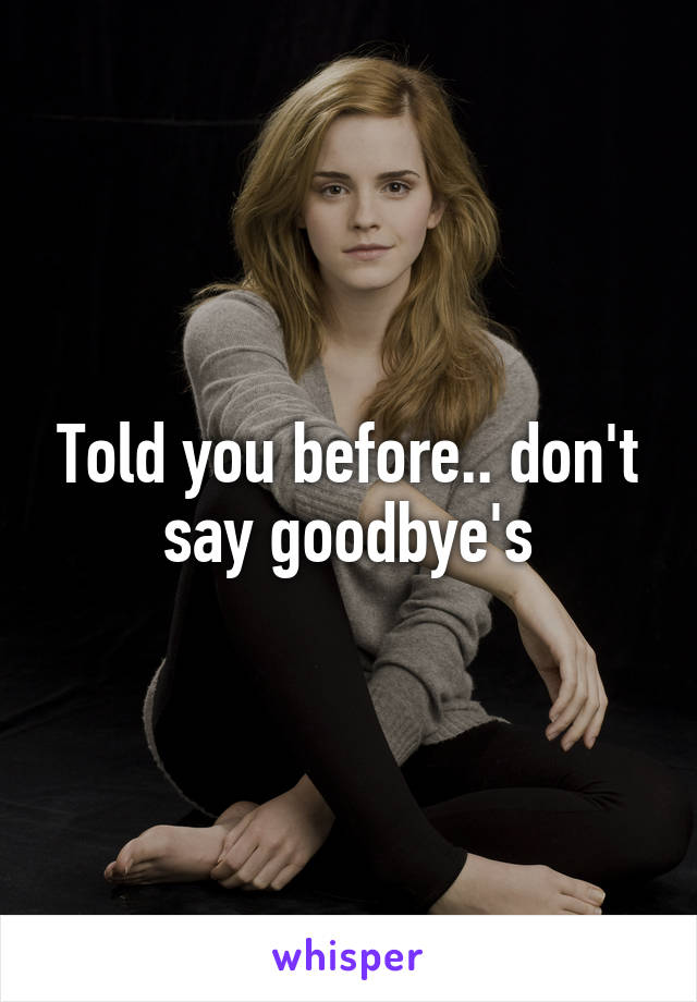 Told you before.. don't say goodbye's