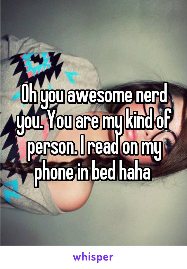 Oh you awesome nerd you. You are my kind of person. I read on my phone in bed haha 
