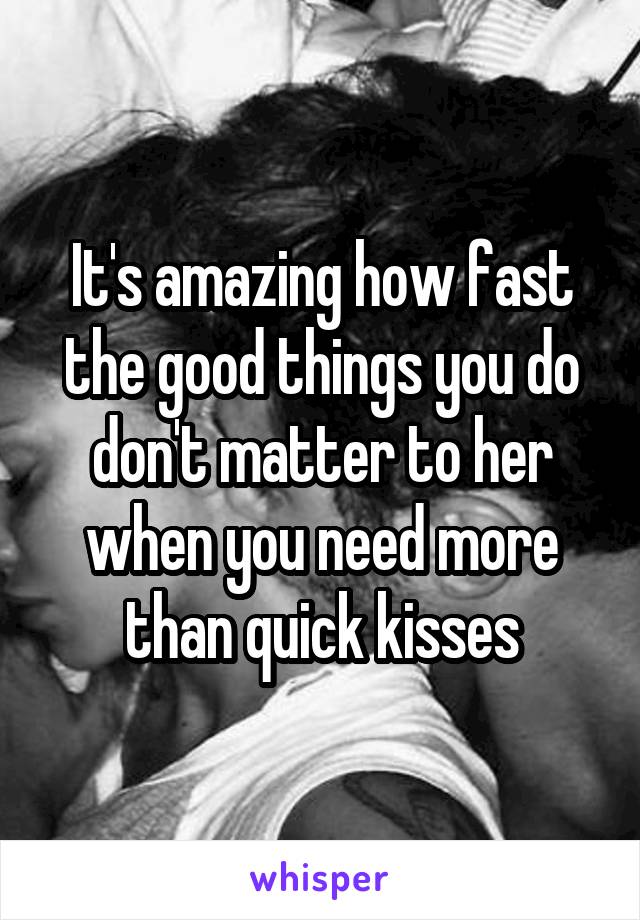 It's amazing how fast the good things you do don't matter to her when you need more than quick kisses