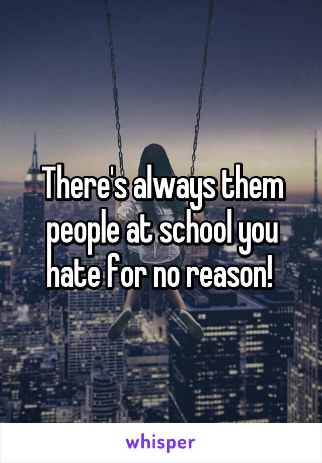 There's always them people at school you hate for no reason! 