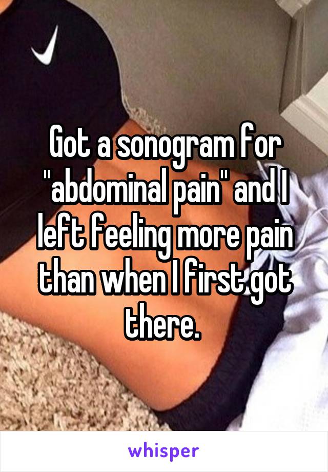 Got a sonogram for "abdominal pain" and I left feeling more pain than when I first got there. 