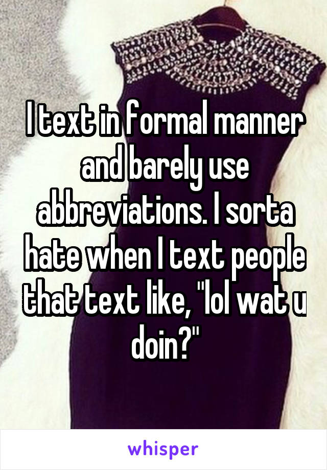 I text in formal manner and barely use abbreviations. I sorta hate when I text people that text like, "lol wat u doin?"