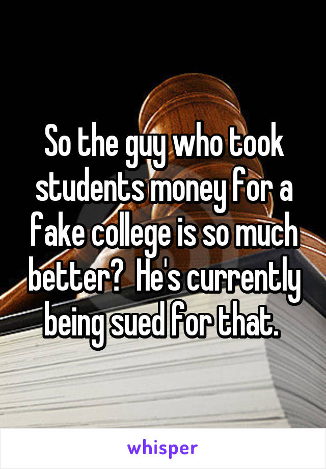 So the guy who took students money for a fake college is so much better?  He's currently being sued for that. 