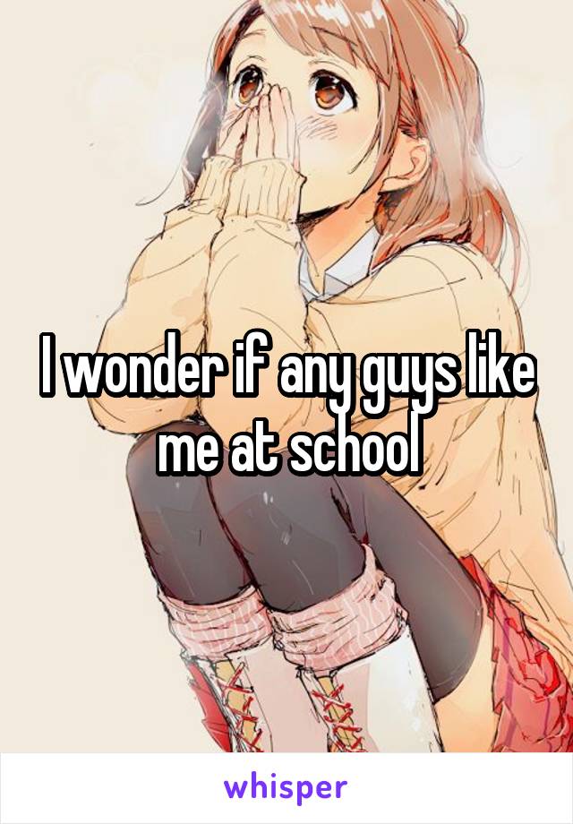 I wonder if any guys like me at school