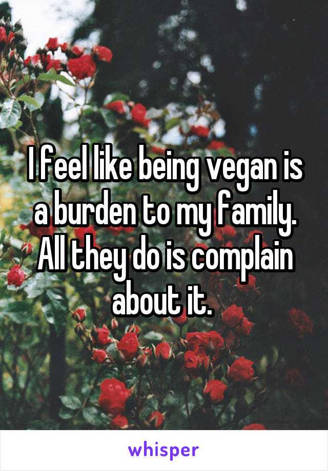 I feel like being vegan is a burden to my family. All they do is complain about it. 