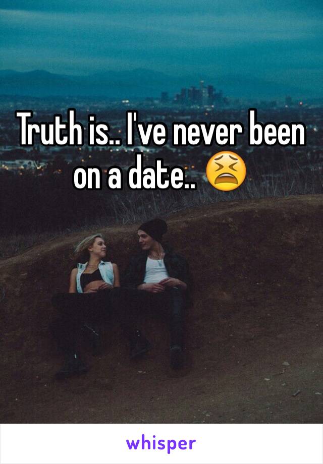 Truth is.. I've never been on a date.. 😫