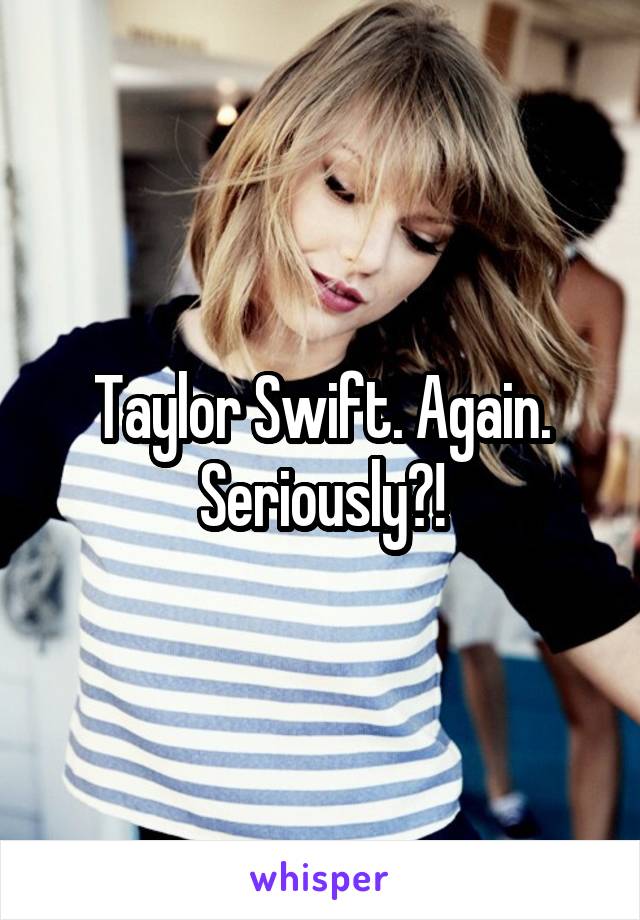 Taylor Swift. Again. Seriously?!