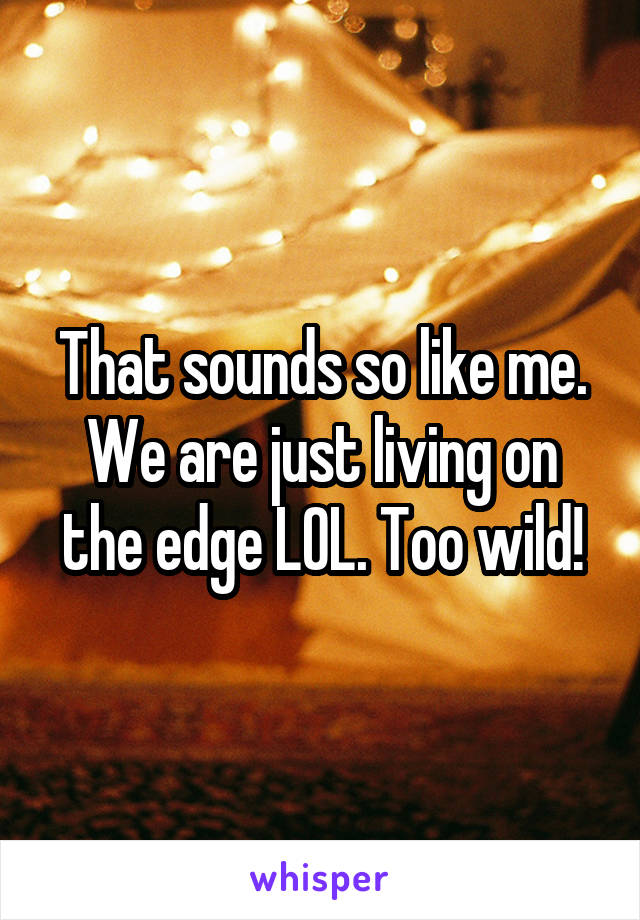 That sounds so like me. We are just living on the edge LOL. Too wild!