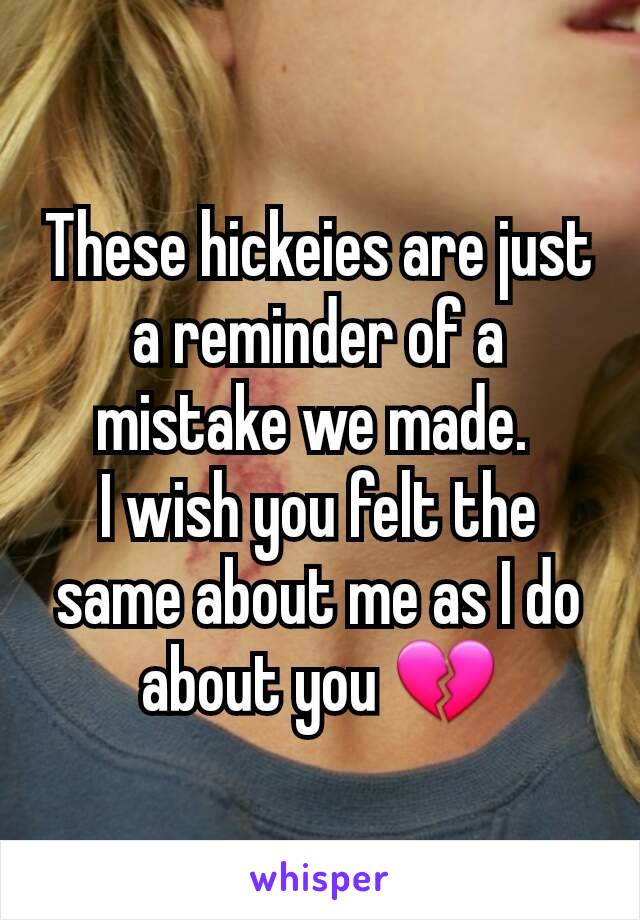 These hickeies are just a reminder of a mistake we made. 
I wish you felt the same about me as I do about you 💔