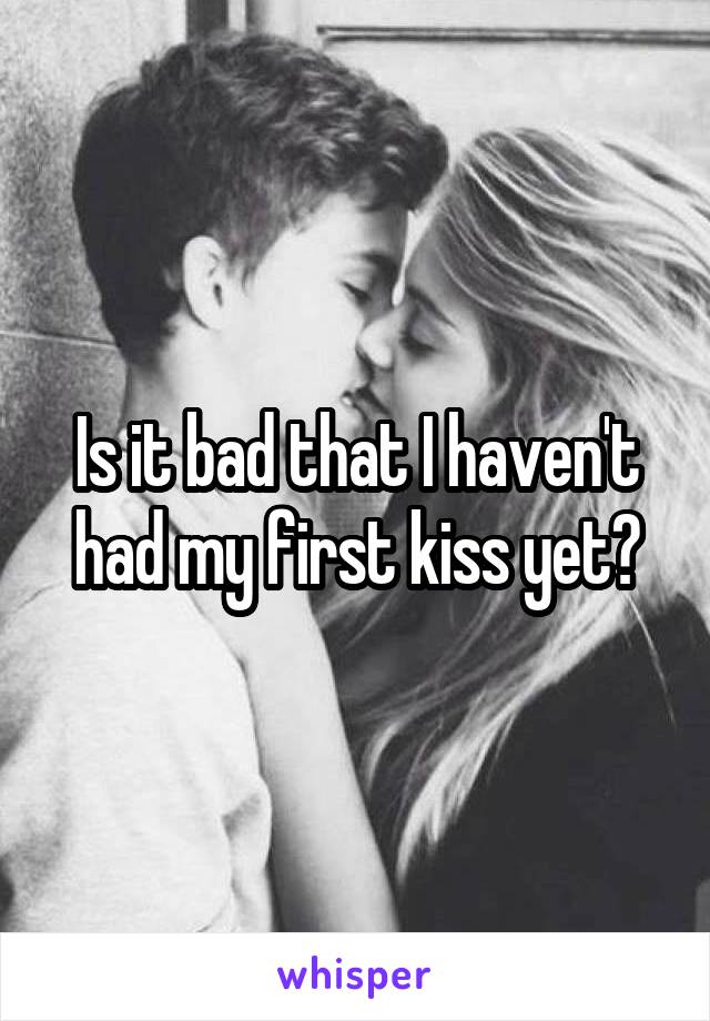 Is it bad that I haven't had my first kiss yet?