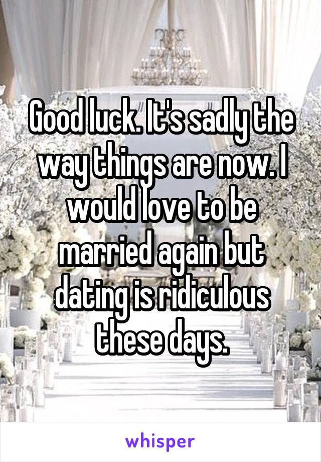 Good luck. It's sadly the way things are now. I would love to be married again but dating is ridiculous these days.