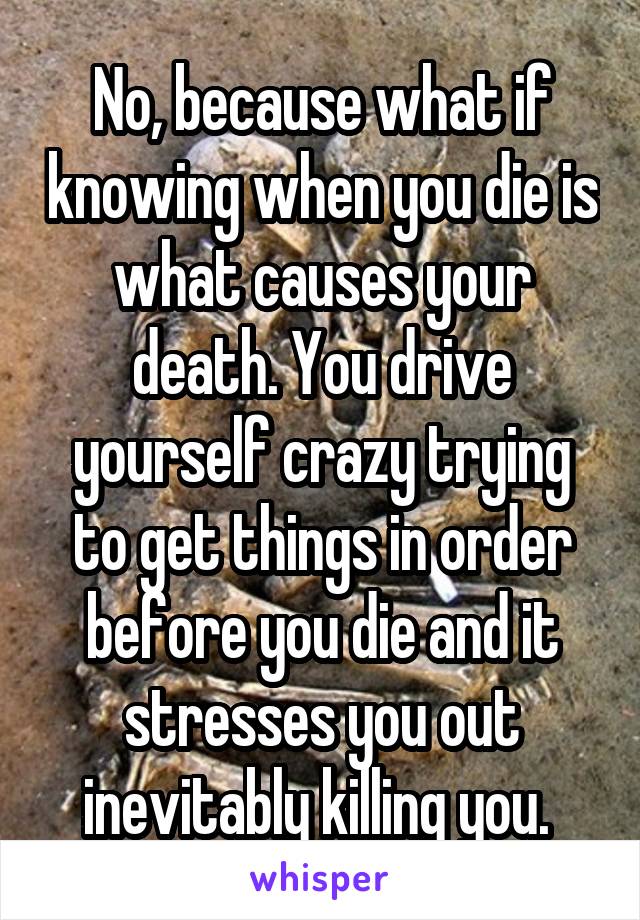 No, because what if knowing when you die is what causes your death. You drive yourself crazy trying to get things in order before you die and it stresses you out inevitably killing you. 